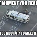 L.A RV Chase | THAT MOMENT YOU REALIZED; YOU PLAY TOO MUCH GTA TO MAKE IT A REALITY | image tagged in la rv chase | made w/ Imgflip meme maker