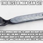 razor | THE BEST A MAN CAN GET UNLESS YOU'RE A WOMAN WANTING TO SHAVE HER HAIRY BITS THEN ITS POSSIBLY NOT THE BEST JUST FOR MEN IT WOULD ALSO BE TH | image tagged in razor | made w/ Imgflip meme maker