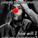 (Leonid Kinskey is a tough act to follow!) | If I have to stop jumping to conclusions; how will I get any exercise? | image tagged in leonid kinskey red nose,jumping to conclusions,do i have an exercise program,of course,black and white,douglie | made w/ Imgflip meme maker