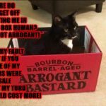 ARROGANT | WHERE DO YOU GET OFF PUTTING ME IN THIS BOX HUMAN? I'M NOT ARROGANT! IT'S NOT MY FAULT THAT IF YOU & ONE OF MY TURDS WERE FOR SALE THAT MY TURD WOULD COST MORE! | image tagged in arrogant | made w/ Imgflip meme maker