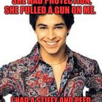 Fez | I ASKED MY DATE IF SHE HAD PROTECTION, SHE PULLED A GUN ON ME. I HAD A STIFFY AND PEED MY PANTS AT THE SAME TIME. | image tagged in fez | made w/ Imgflip meme maker