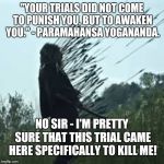 American Gods Death by Arrows 002 | "YOUR TRIALS DID NOT COME TO PUNISH YOU, BUT TO AWAKEN YOU." - PARAMAHANSA YOGANANDA. NO SIR - I'M PRETTY SURE THAT THIS TRIAL CAME HERE SPECIFICALLY TO KILL ME! | image tagged in american gods death by arrows 002 | made w/ Imgflip meme maker