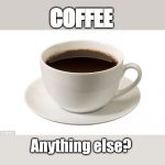 Cup of coffee | COFFEE; Anything else? | image tagged in cup of coffee | made w/ Imgflip meme maker