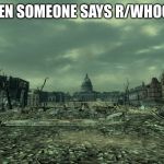 wasteland | WHEN SOMEONE SAYS R/WHOOSH | image tagged in wasteland | made w/ Imgflip meme maker