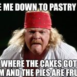 Fat Axl | ♫TAKE ME DOWN TO PASTRY CITY... WHERE THE CAKES GOT CREAM AND THE PIES ARE FRUITY!♫ | image tagged in fat axl | made w/ Imgflip meme maker