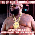 Jroc113 | THE UP NORTH HOMIE JROC; AIN'T NEVER LIED..HIS WORDS COMES TRUE..LOOK AT ME NOW | image tagged in rick ross | made w/ Imgflip meme maker