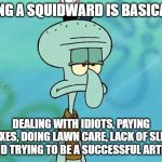 squidward | BEING A SQUIDWARD IS BASICALLY; DEALING WITH IDIOTS, PAYING TAXES, DOING LAWN CARE, LACK OF SLEEP AND TRYING TO BE A SUCCESSFUL ARTIST | image tagged in squidward | made w/ Imgflip meme maker