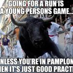 Running of the bulls | GOING FOR A RUN IS A YOUNG PERSONS GAME... UNLESS YOU'RE IN PAMPLONA. THEN IT'S JUST GOOD PRACTICE. | image tagged in running of the bulls,practice,old people,funny,excercise,fitness | made w/ Imgflip meme maker