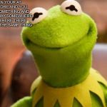 Smiling kermit | WHEN YOUR AT THE STORE AND YOU GRAB SOMETHING AND PUT IT AWAY SOMEWHERE ELSE WHERE THERE SELLING THE SAME THING | image tagged in smiling kermit | made w/ Imgflip meme maker