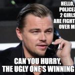 DiCaprio Telephone | HELLO, POLICE? 2 GIRLS ARE FIGHTING OVER ME; CAN YOU HURRY, THE UGLY ONE'S WINNING | image tagged in dicaprio telephone,ugly girl,police,random | made w/ Imgflip meme maker