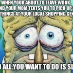 Tired | WHEN YOUR ABOUT TO LEAVE WORK AND YOUR MOM TEXTS YOU TO PICK UP A FEW THINGS AT YOUR LOCAL SHOPPING CENTER; AND ALL YOU WANT TO DO IS SLEEP | image tagged in tired | made w/ Imgflip meme maker