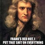 From: Things I've never said. Part 1 | FRANK'S RED HOT, I PUT THAT SHIT ON EVERYTHING; -NEWTON | image tagged in newton,memes,fake news | made w/ Imgflip meme maker