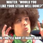 Sarcastic Anthony Meme | WAITER: "WOULD YOU LIKE YOUR STEAK WELL DONE?" ME: "NO. I'LL HAVE IT BADLY MADE." | image tagged in memes,sarcastic anthony | made w/ Imgflip meme maker