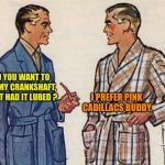 50s Dads | DID YOU WANT TO SEE MY CRANKSHAFT, I JUST HAD IT LUBED ? I PREFER PINK CADILLACS BUDDY. | image tagged in 50s dads | made w/ Imgflip meme maker