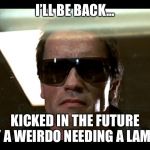 Terminator | I’LL BE BACK... KICKED IN THE FUTURE BY A WEIRDO NEEDING A LAMBO | image tagged in terminator | made w/ Imgflip meme maker