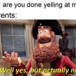 Well Yes, But Actually No Meme | me: are you done yelling at me? parents: | image tagged in memes,well yes but actually no | made w/ Imgflip meme maker