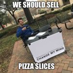 Change My Mind | WE SHOULD SELL; PIZZA SLICES | image tagged in change my mind | made w/ Imgflip meme maker