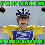 Lance Armstrong Cheater | UPSET HE GOT CALLED A CHEATER; TAKES HIS BALL AND GOES HOME | image tagged in lance armstrong cheater | made w/ Imgflip meme maker