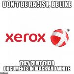 Xerox logo | DON'T BE RACIST, BE LIKE; THEY PRINT THEIR DOCUMENTS IN BLACK AND WHITE | image tagged in xerox logo | made w/ Imgflip meme maker