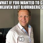 Bjørnberg meme | WHAT IF YOU WANTED TO GO TO HEAVEN BUT BJØRNBERG SAID; NO | image tagged in bjrnberg meme | made w/ Imgflip meme maker