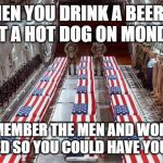 Military caskets | WHEN YOU DRINK A BEER
OR EAT A HOT DOG ON MONDAY; REMEMBER THE MEN AND WOMEN THAT DIED SO YOU COULD HAVE YOUR PARTY | image tagged in military caskets | made w/ Imgflip meme maker