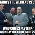 drevil | OK LADIES THE WEEKEND IS OVER; WHO COMES FASTER? MONDAY OR YOUR BABE?? | image tagged in drevil | made w/ Imgflip meme maker