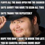 Nice guy customer | FLUFFS ALL THE BAGS OPEN FOR THE CASHIER; SAYS SORRY YOU HAVE TO SCAN ALL THIS; SAYS THANK YOU REPEATEDLY; HOPE YOU DON'T HAVE TO WORK TOO LATE; YOU BE CAREFUL DRIVING HOME OKAY | image tagged in therefore god doesn't exist,nice guy,neckbeard,retail | made w/ Imgflip meme maker