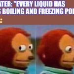 I'm not going to be a part of this | WATER: "EVERY LIQUID HAS ITS BOILING AND FREEZING POINT. OIL: | image tagged in i'm not going to be a part of this | made w/ Imgflip meme maker