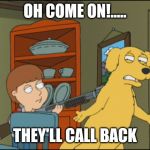 Old Yeller Family Guy | OH COME ON!..... THEY'LL CALL BACK | image tagged in old yeller family guy | made w/ Imgflip meme maker