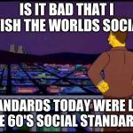 Se que estas ahi | IS IT BAD THAT I WISH THE WORLDS SOCIAL; STANDARDS TODAY WERE LIKE THE 60'S SOCIAL STANDARDS | image tagged in se que estas ahi | made w/ Imgflip meme maker