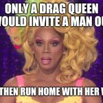 Rupaul Shocked | ONLY A DRAG QUEEN WOULD INVITE A MAN OUT AND THEN RUN HOME WITH HER WIFE | image tagged in rupaul shocked | made w/ Imgflip meme maker