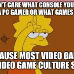 Nobody cares what you play or what you use to play it on | I DON'T CARE WHAT CONSOLE YOU USE, IF YOUR A PC GAMER OR WHAT GAMES YOU PLAY; BECAUSE MOST VIDEO GAMES AND VIDEO GAME CULTURE SUCKS! | image tagged in lisa simpson loser,memes,gamers,gamers rise up,gamers are oppressed,gamer | made w/ Imgflip meme maker