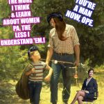 If you have a kid; PARENT that kid! ♥ | YOU'RE A MAN NOW, OPE. I RECKON THE MORE I THINK & LEARN ABOUT WOMEN PA, THE LESS I UNDERSTAND 'EM.! | image tagged in if you have a kid parent that kid | made w/ Imgflip meme maker