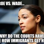 Daily AOC quote | YES ..ROE VS. WADE... BUT WHY DO THE COURTS HAVE TO DEBATE HOW IMMIGRANTS GET HERE.... | image tagged in daily aoc quote | made w/ Imgflip meme maker