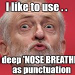 Corbyn - Nose Breathe | I like to use . . #cultofcorbyn #labourisdead #weaintcorbyn #wearecorbyn #gtto #jc4pm2019 #jc4pm Corbyn Abbott McDonnell; a deep 'NOSE BREATHE'     as punctuation | image tagged in cultofcorbyn,labourisdead,gtto jc4pm,wearecorbyn weaintcorbyn,communist socialist,funny | made w/ Imgflip meme maker