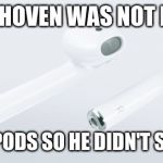 Airpods | BEETHOVEN WAS NOT DEAF; HE HAD AIR PODS SO HE DIDN'T SPEAK BROKE | image tagged in airpods | made w/ Imgflip meme maker