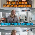 Make Your Own Templates week, May 25th - June 1st (A 44colt event) | I'D LIKE TO REPORT A STOLEN DISCOVER CARD; SO WHAT YOU'RE SAYING IS -; SOMEONE SWIPED YOUR CREDIT CARD! | image tagged in discover card number 2,arfarf,make your own template week | made w/ Imgflip meme maker