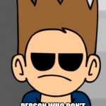 Anybody here know logic?? | ME;; PERSON WHO DON'T KNOW EDDSWORD; I SWEAR TO GOD, TOM HAS EYES. | image tagged in eddsworld meme,logic | made w/ Imgflip meme maker