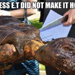 ET BBQ | I GUESS E.T DID NOT MAKE IT HOME | image tagged in et bbq | made w/ Imgflip meme maker