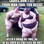 Jroc113 | LADIES DON'T LET YOUR MAN FOOL YOU BECUZ; AFTER A DRINK OR TWO...HE BE ALL OVER US..LIKE FLIES ON SHIT | image tagged in fat girl's on a truck | made w/ Imgflip meme maker