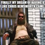 Fat Thor Endgame | FINALLY MY DREAM OF HAVING A BODY LIKE CHRIS HEMSWORTH CAME TRUE! | image tagged in fat thor,funny,joke,claybourne,fat,thor | made w/ Imgflip meme maker