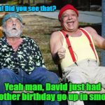 cheech and chong | Whoa! Did you see that? Yeah man, David just had another birthday go up in smoke! | image tagged in cheech and chong | made w/ Imgflip meme maker