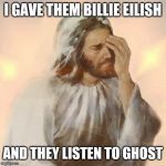 When you pick cringey music with a good music | I GAVE THEM BILLIE EILISH; AND THEY LISTEN TO GHOST | image tagged in jesus facepalmed,memes,billie eilish,ghost,music,good vibes | made w/ Imgflip meme maker