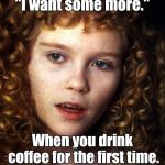 I Want Some More | "I want some more."; When you drink coffee for the first time. | image tagged in i want some more,memes | made w/ Imgflip meme maker