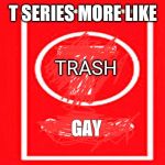 T series more like | T SERIES MORE LIKE; TRASH; GAY | image tagged in t-series,memes,subtopewds | made w/ Imgflip meme maker