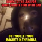 How many times does he have to tell you about locking yourself out of the house? | WHEN YOU WERE HEADED DOWN TO THE LAKE FOR SOME QUALITY TIME WITH DAD; BUT YOU LEFT YOUR MACHETE IN THE HOUSE, AND FORGOT YOUR HOUSE KEY. | image tagged in the face you makecustom,nixieknox,memes | made w/ Imgflip meme maker