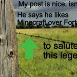 Legendary post. | My post is nice, isn't it? He says he likes Minecraft over Fortnite. to salute this legend. | image tagged in fence post,fortnite,minecraft,post,memes,upvote | made w/ Imgflip meme maker