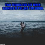 I'm sure some can relate. | THAT FEELING YOU GET WHEN SADNESS IS PULLING YOU UNDER. | image tagged in hopeless despair | made w/ Imgflip meme maker