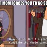 Bobs Burgers | WHEN YOUR MOM FORCES YOU TO GO SOMEWHERE | image tagged in bobs burgers | made w/ Imgflip meme maker