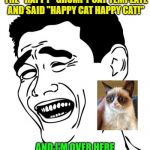 True story, I was laughing so hard! | MY 2 YEAR OLD JUST SAW THE "HAPPY" GRUMPY CAT TEMPLATE AND SAID "HAPPY CAT HAPPY CAT!" AND I'M OVER HERE THINKING KID, YOU HAVE NO IDEA | image tagged in memes,yao ming,kids say the darndest things,innocence,grumpy cat happy | made w/ Imgflip meme maker